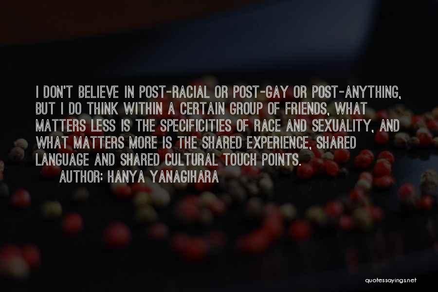 Hanya Yanagihara Quotes: I Don't Believe In Post-racial Or Post-gay Or Post-anything, But I Do Think Within A Certain Group Of Friends, What