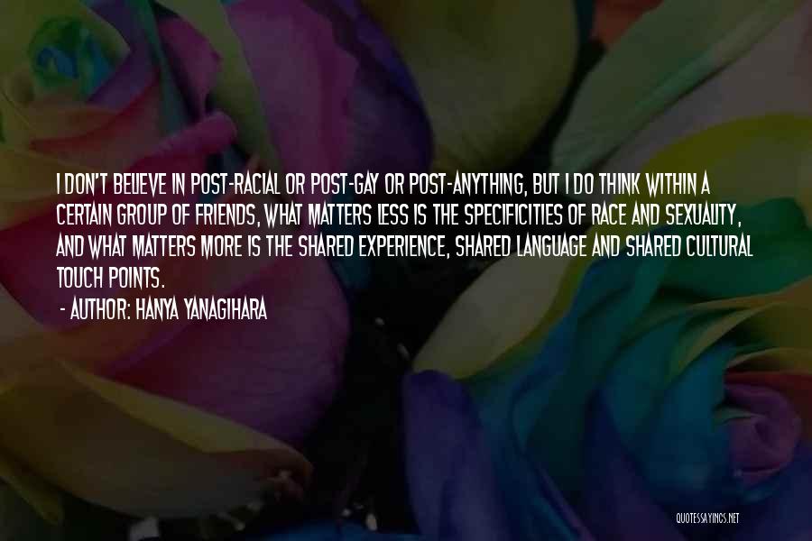 Hanya Yanagihara Quotes: I Don't Believe In Post-racial Or Post-gay Or Post-anything, But I Do Think Within A Certain Group Of Friends, What