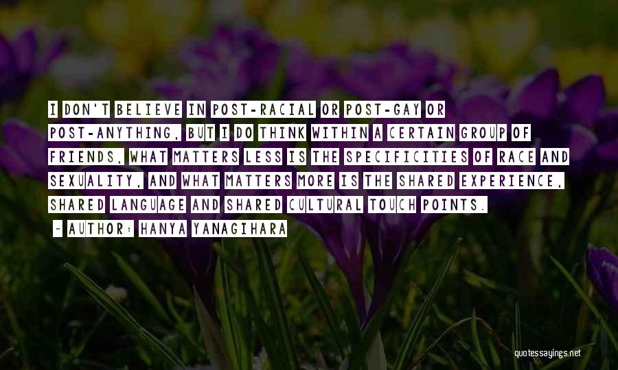 Hanya Yanagihara Quotes: I Don't Believe In Post-racial Or Post-gay Or Post-anything, But I Do Think Within A Certain Group Of Friends, What