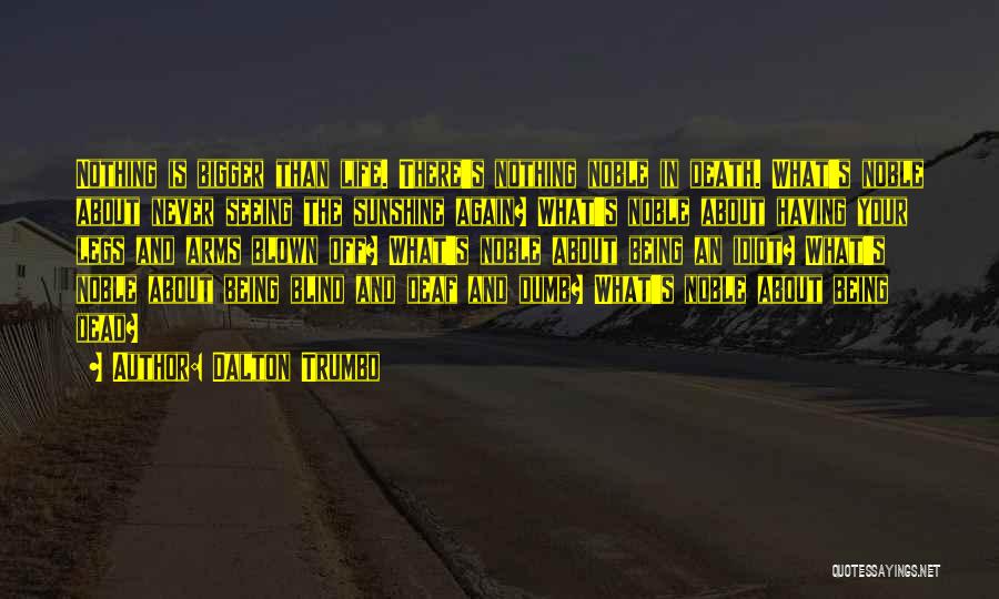 Dalton Trumbo Quotes: Nothing Is Bigger Than Life. There's Nothing Noble In Death. What's Noble About Never Seeing The Sunshine Again? What's Noble
