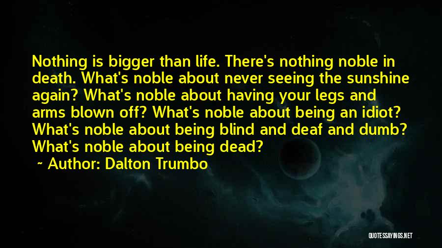 Dalton Trumbo Quotes: Nothing Is Bigger Than Life. There's Nothing Noble In Death. What's Noble About Never Seeing The Sunshine Again? What's Noble
