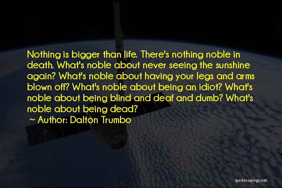 Dalton Trumbo Quotes: Nothing Is Bigger Than Life. There's Nothing Noble In Death. What's Noble About Never Seeing The Sunshine Again? What's Noble