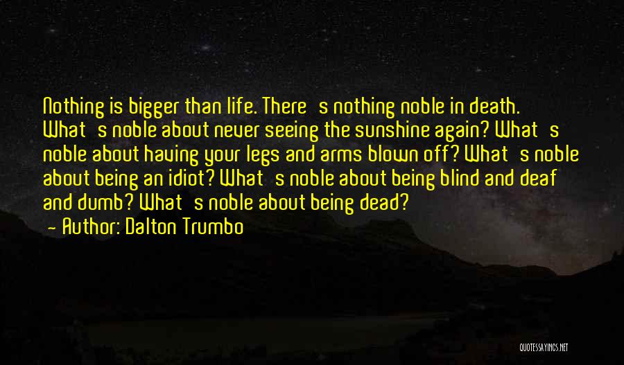 Dalton Trumbo Quotes: Nothing Is Bigger Than Life. There's Nothing Noble In Death. What's Noble About Never Seeing The Sunshine Again? What's Noble