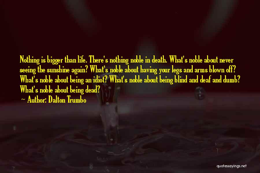 Dalton Trumbo Quotes: Nothing Is Bigger Than Life. There's Nothing Noble In Death. What's Noble About Never Seeing The Sunshine Again? What's Noble