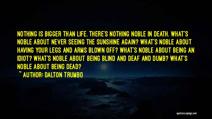 Dalton Trumbo Quotes: Nothing Is Bigger Than Life. There's Nothing Noble In Death. What's Noble About Never Seeing The Sunshine Again? What's Noble