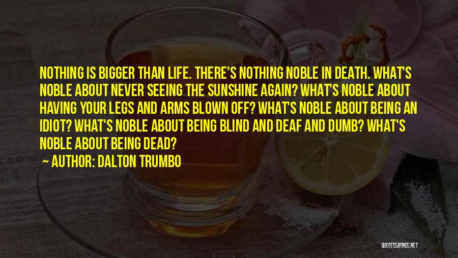 Dalton Trumbo Quotes: Nothing Is Bigger Than Life. There's Nothing Noble In Death. What's Noble About Never Seeing The Sunshine Again? What's Noble