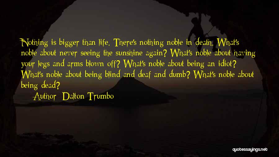 Dalton Trumbo Quotes: Nothing Is Bigger Than Life. There's Nothing Noble In Death. What's Noble About Never Seeing The Sunshine Again? What's Noble