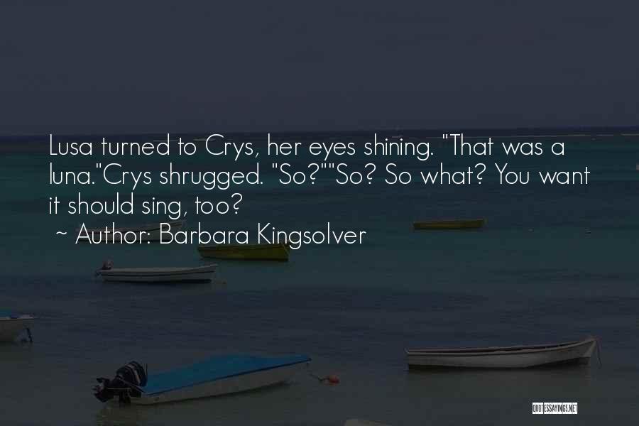 Barbara Kingsolver Quotes: Lusa Turned To Crys, Her Eyes Shining. That Was A Luna.crys Shrugged. So?so? So What? You Want It Should Sing,