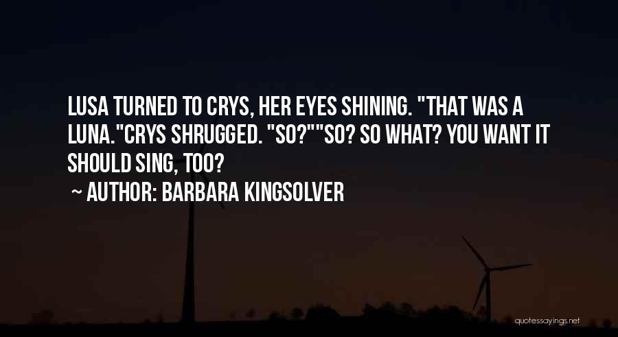 Barbara Kingsolver Quotes: Lusa Turned To Crys, Her Eyes Shining. That Was A Luna.crys Shrugged. So?so? So What? You Want It Should Sing,