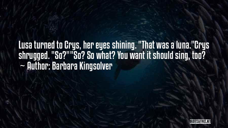 Barbara Kingsolver Quotes: Lusa Turned To Crys, Her Eyes Shining. That Was A Luna.crys Shrugged. So?so? So What? You Want It Should Sing,