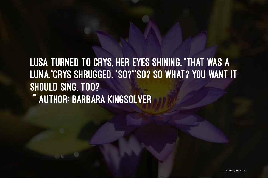 Barbara Kingsolver Quotes: Lusa Turned To Crys, Her Eyes Shining. That Was A Luna.crys Shrugged. So?so? So What? You Want It Should Sing,