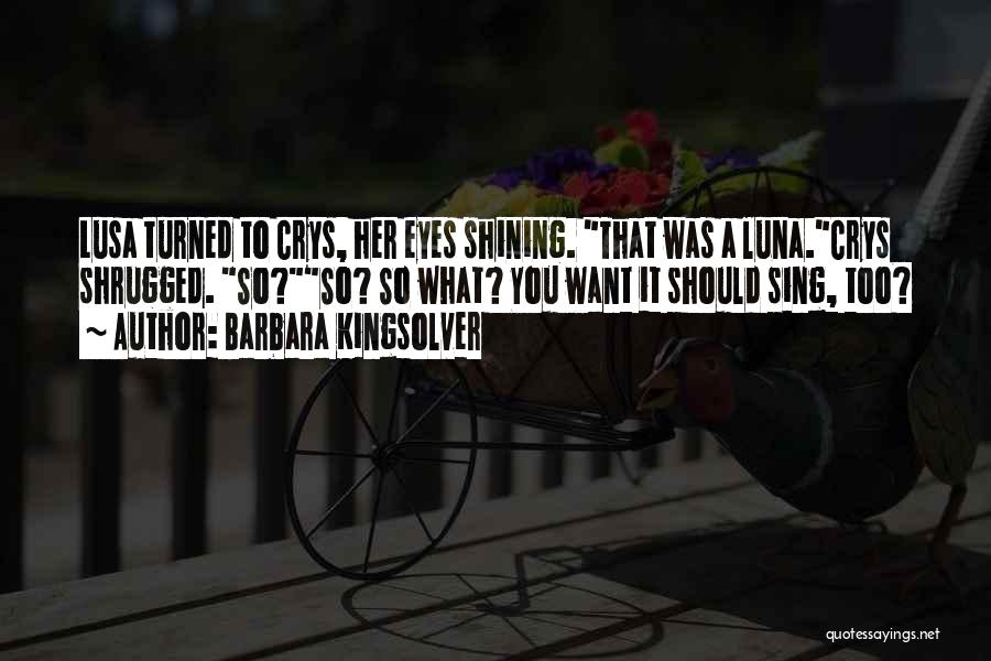 Barbara Kingsolver Quotes: Lusa Turned To Crys, Her Eyes Shining. That Was A Luna.crys Shrugged. So?so? So What? You Want It Should Sing,