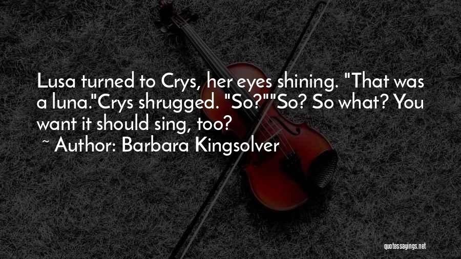 Barbara Kingsolver Quotes: Lusa Turned To Crys, Her Eyes Shining. That Was A Luna.crys Shrugged. So?so? So What? You Want It Should Sing,
