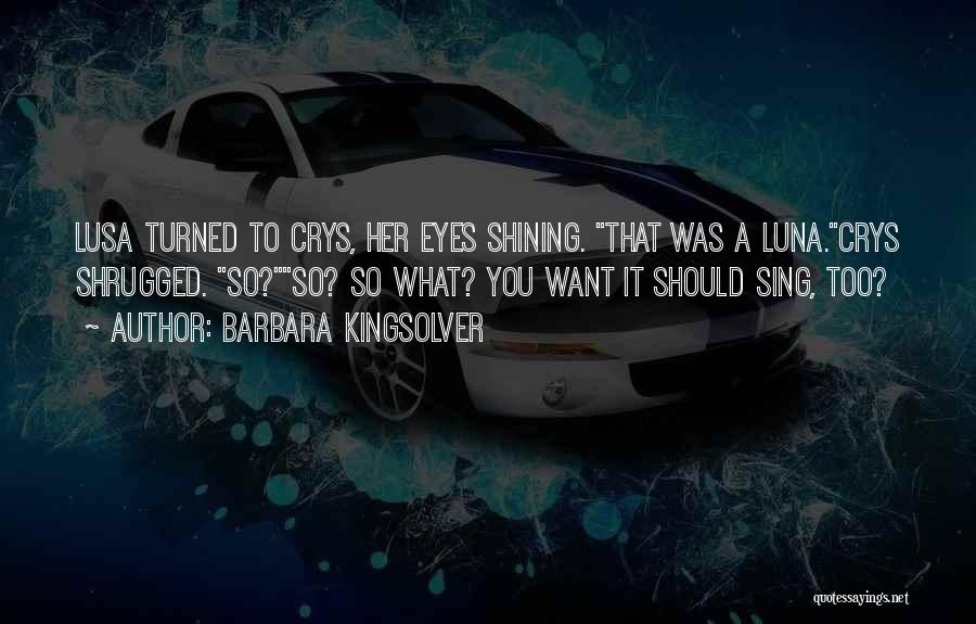 Barbara Kingsolver Quotes: Lusa Turned To Crys, Her Eyes Shining. That Was A Luna.crys Shrugged. So?so? So What? You Want It Should Sing,