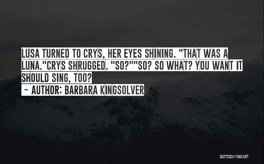 Barbara Kingsolver Quotes: Lusa Turned To Crys, Her Eyes Shining. That Was A Luna.crys Shrugged. So?so? So What? You Want It Should Sing,