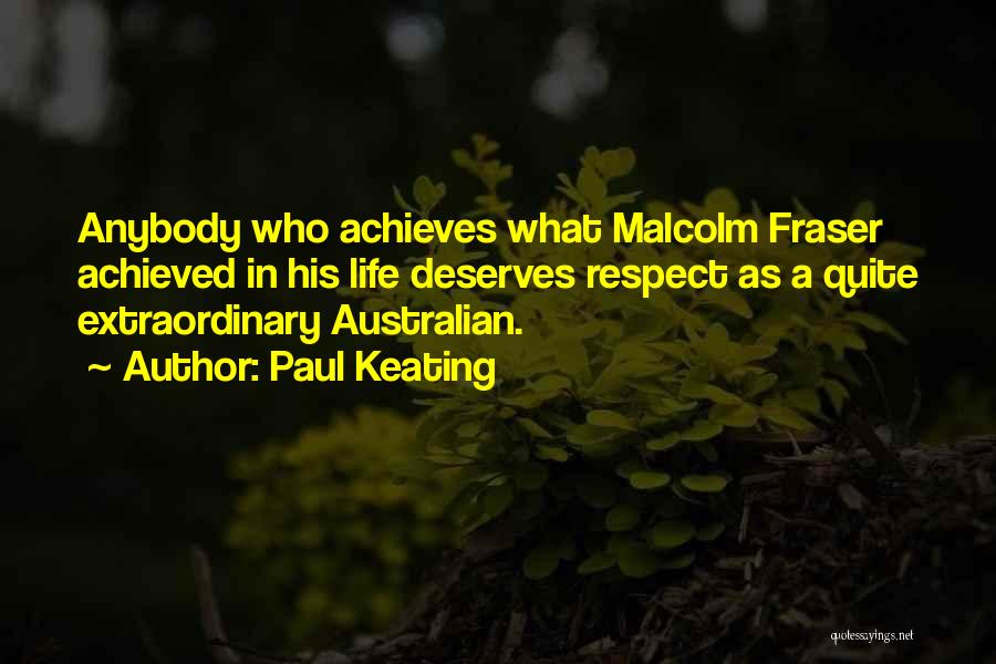 Paul Keating Quotes: Anybody Who Achieves What Malcolm Fraser Achieved In His Life Deserves Respect As A Quite Extraordinary Australian.