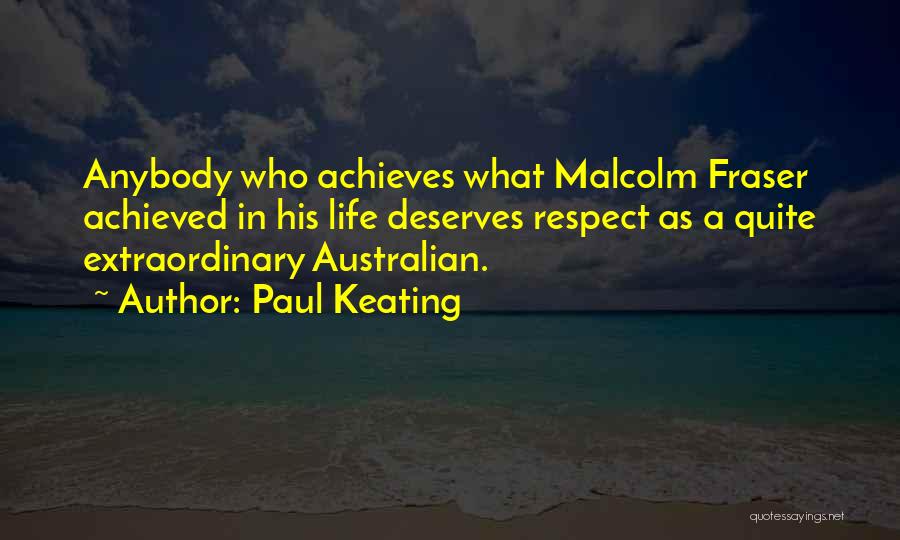 Paul Keating Quotes: Anybody Who Achieves What Malcolm Fraser Achieved In His Life Deserves Respect As A Quite Extraordinary Australian.
