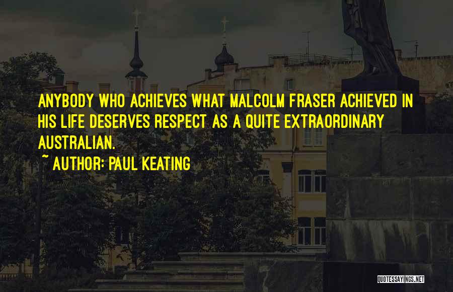 Paul Keating Quotes: Anybody Who Achieves What Malcolm Fraser Achieved In His Life Deserves Respect As A Quite Extraordinary Australian.