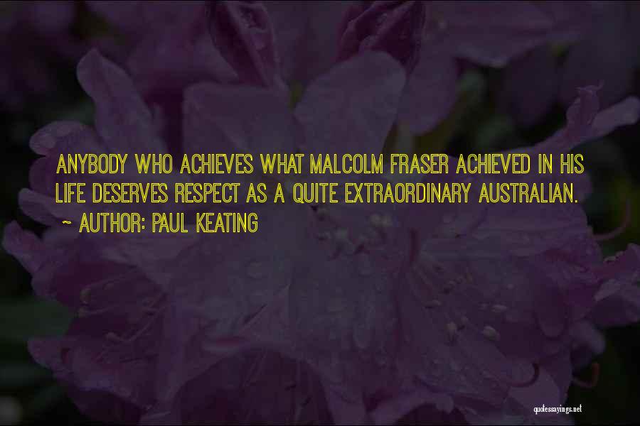 Paul Keating Quotes: Anybody Who Achieves What Malcolm Fraser Achieved In His Life Deserves Respect As A Quite Extraordinary Australian.