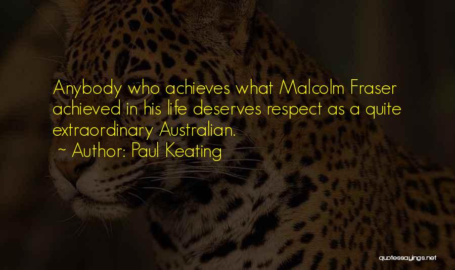 Paul Keating Quotes: Anybody Who Achieves What Malcolm Fraser Achieved In His Life Deserves Respect As A Quite Extraordinary Australian.