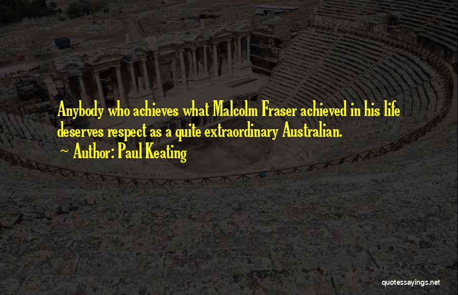 Paul Keating Quotes: Anybody Who Achieves What Malcolm Fraser Achieved In His Life Deserves Respect As A Quite Extraordinary Australian.