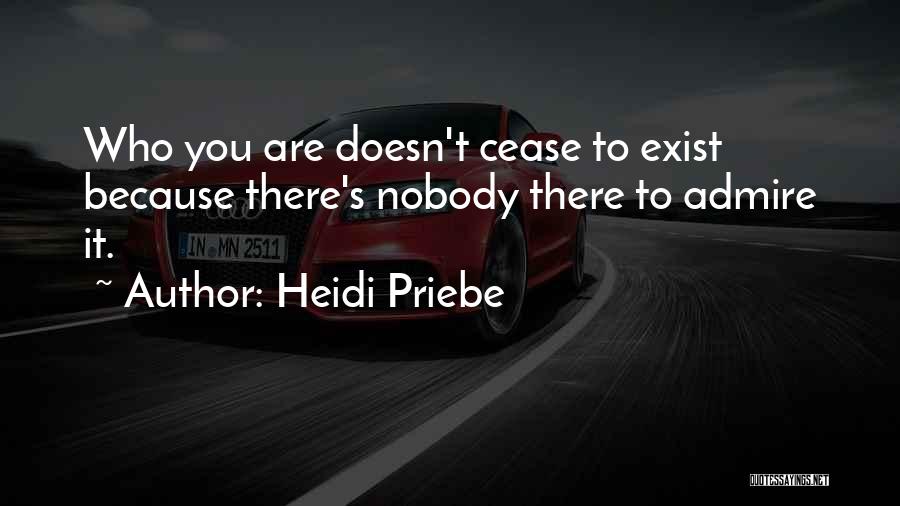 Heidi Priebe Quotes: Who You Are Doesn't Cease To Exist Because There's Nobody There To Admire It.