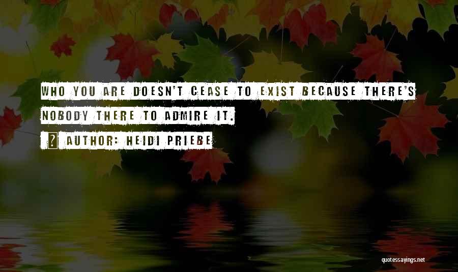 Heidi Priebe Quotes: Who You Are Doesn't Cease To Exist Because There's Nobody There To Admire It.