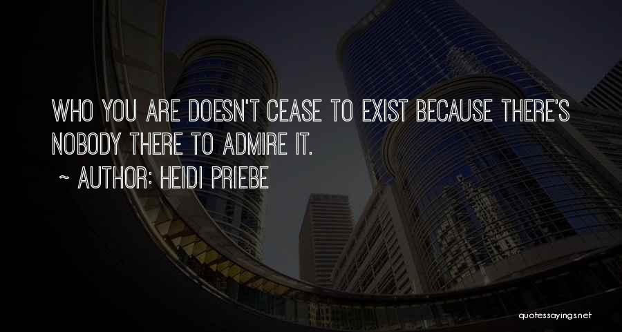 Heidi Priebe Quotes: Who You Are Doesn't Cease To Exist Because There's Nobody There To Admire It.