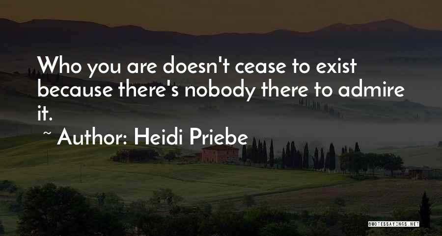 Heidi Priebe Quotes: Who You Are Doesn't Cease To Exist Because There's Nobody There To Admire It.