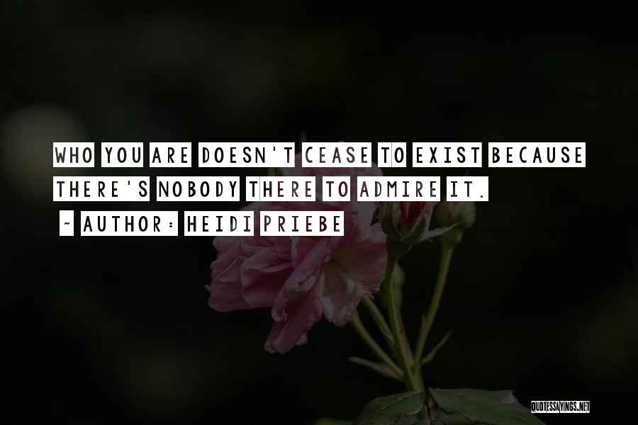 Heidi Priebe Quotes: Who You Are Doesn't Cease To Exist Because There's Nobody There To Admire It.