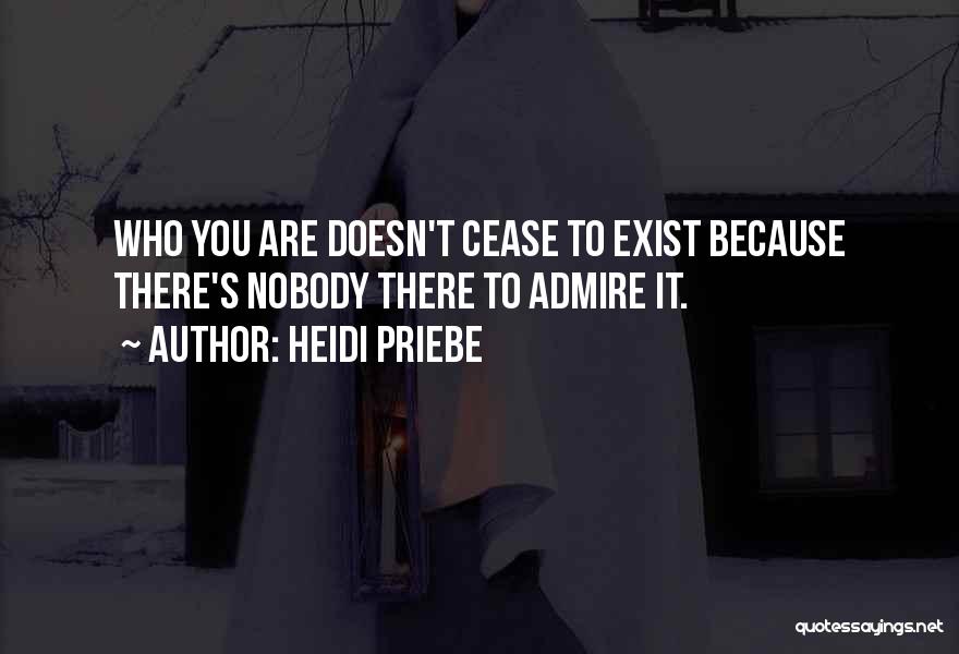 Heidi Priebe Quotes: Who You Are Doesn't Cease To Exist Because There's Nobody There To Admire It.