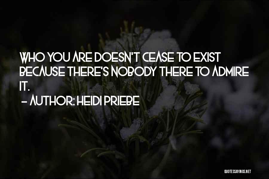 Heidi Priebe Quotes: Who You Are Doesn't Cease To Exist Because There's Nobody There To Admire It.