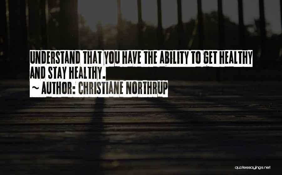 Christiane Northrup Quotes: Understand That You Have The Ability To Get Healthy And Stay Healthy.