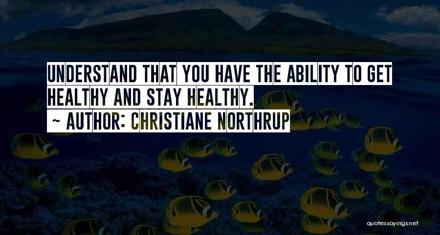 Christiane Northrup Quotes: Understand That You Have The Ability To Get Healthy And Stay Healthy.