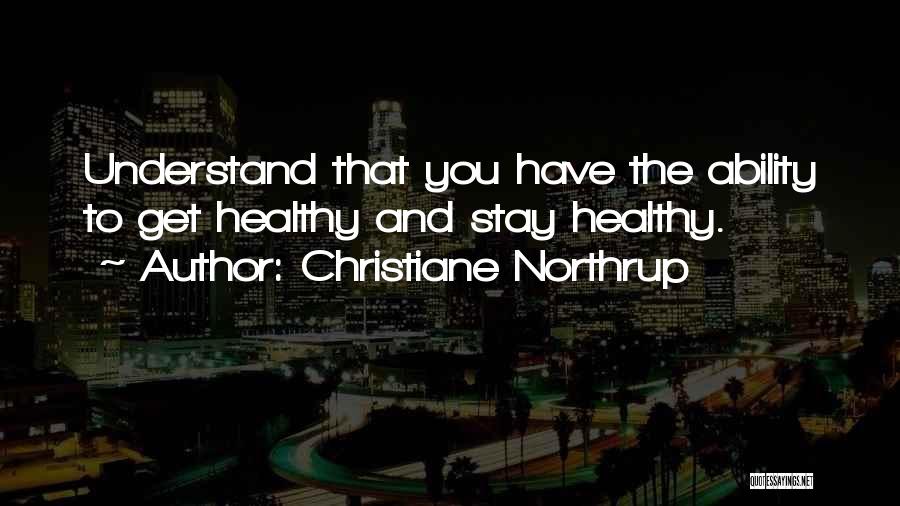 Christiane Northrup Quotes: Understand That You Have The Ability To Get Healthy And Stay Healthy.