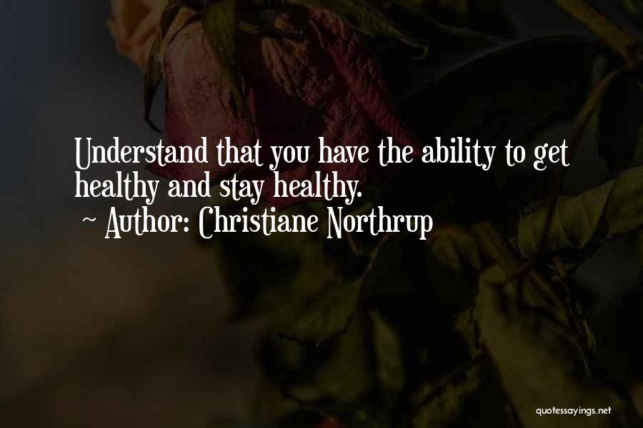 Christiane Northrup Quotes: Understand That You Have The Ability To Get Healthy And Stay Healthy.