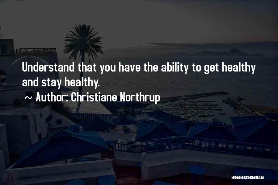Christiane Northrup Quotes: Understand That You Have The Ability To Get Healthy And Stay Healthy.