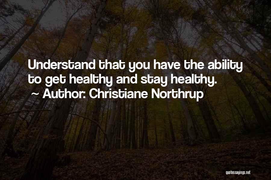 Christiane Northrup Quotes: Understand That You Have The Ability To Get Healthy And Stay Healthy.