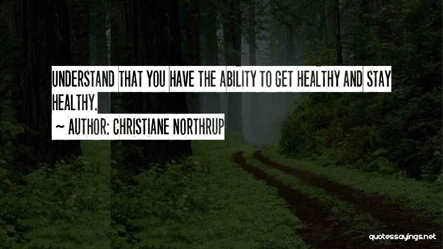 Christiane Northrup Quotes: Understand That You Have The Ability To Get Healthy And Stay Healthy.