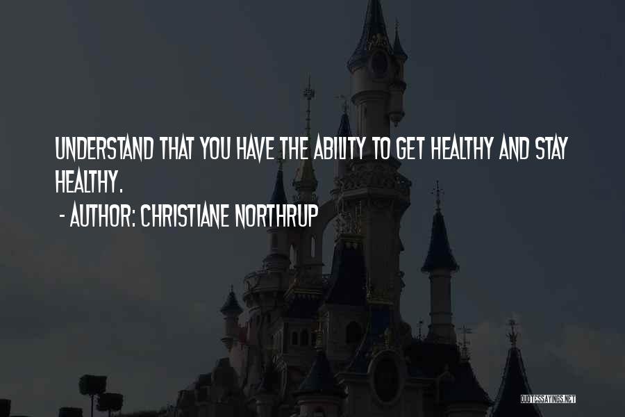 Christiane Northrup Quotes: Understand That You Have The Ability To Get Healthy And Stay Healthy.