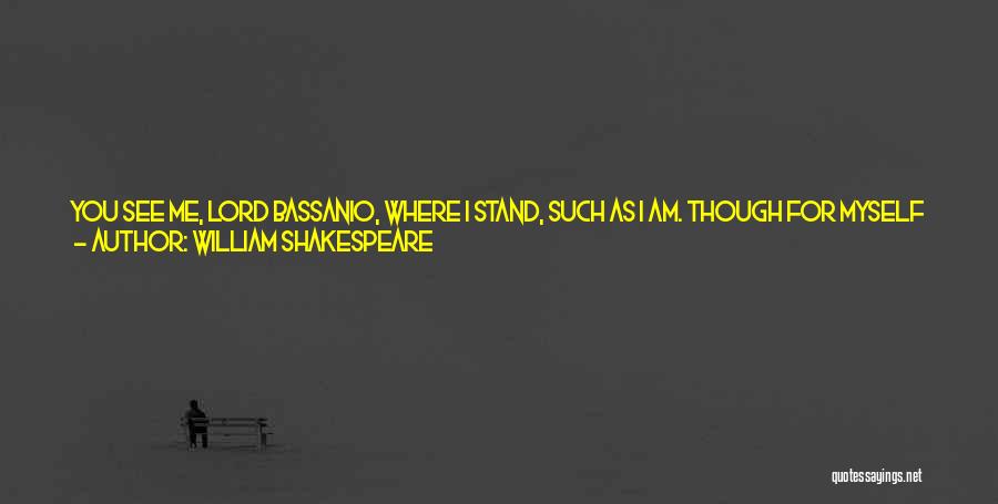 William Shakespeare Quotes: You See Me, Lord Bassanio, Where I Stand, Such As I Am. Though For Myself Alone I Would Not Be