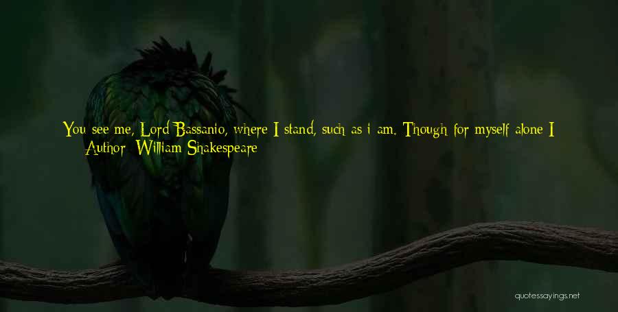 William Shakespeare Quotes: You See Me, Lord Bassanio, Where I Stand, Such As I Am. Though For Myself Alone I Would Not Be