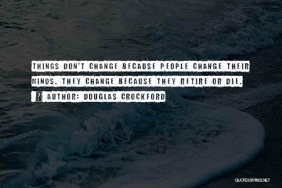 Douglas Crockford Quotes: Things Don't Change Because People Change Their Minds. They Change Because They Retire Or Die.