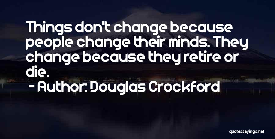 Douglas Crockford Quotes: Things Don't Change Because People Change Their Minds. They Change Because They Retire Or Die.