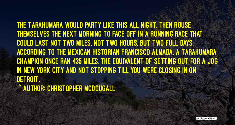 Christopher McDougall Quotes: The Tarahumara Would Party Like This All Night, Then Rouse Themselves The Next Morning To Face Off In A Running