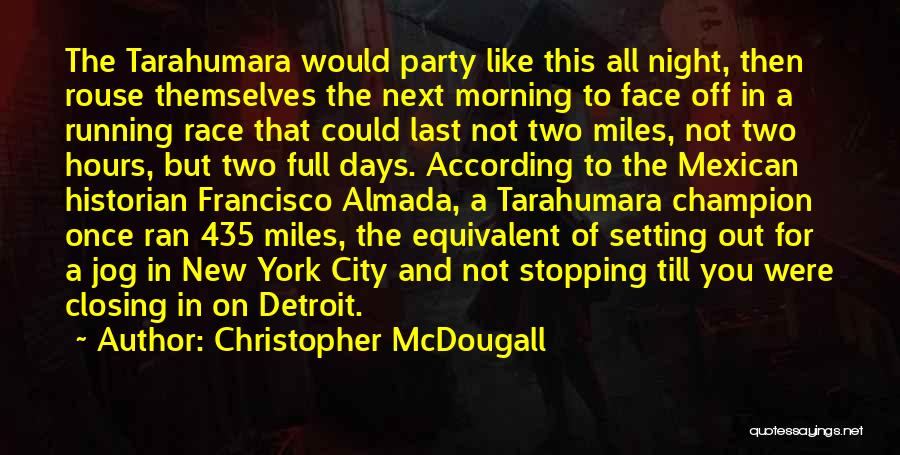 Christopher McDougall Quotes: The Tarahumara Would Party Like This All Night, Then Rouse Themselves The Next Morning To Face Off In A Running