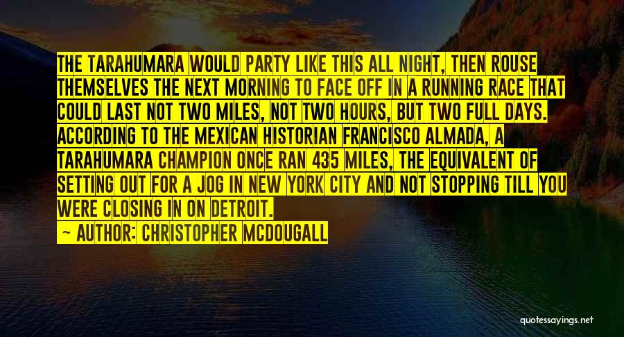 Christopher McDougall Quotes: The Tarahumara Would Party Like This All Night, Then Rouse Themselves The Next Morning To Face Off In A Running
