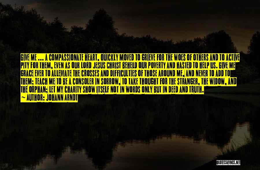 Johann Arndt Quotes: Give Me ... A Compassionate Heart, Quickly Moved To Grieve For The Woes Of Others And To Active Pity For