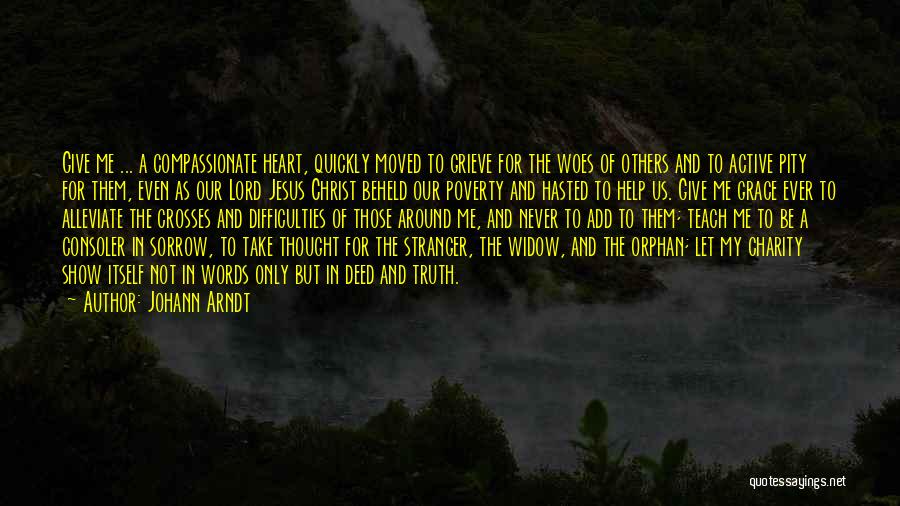 Johann Arndt Quotes: Give Me ... A Compassionate Heart, Quickly Moved To Grieve For The Woes Of Others And To Active Pity For