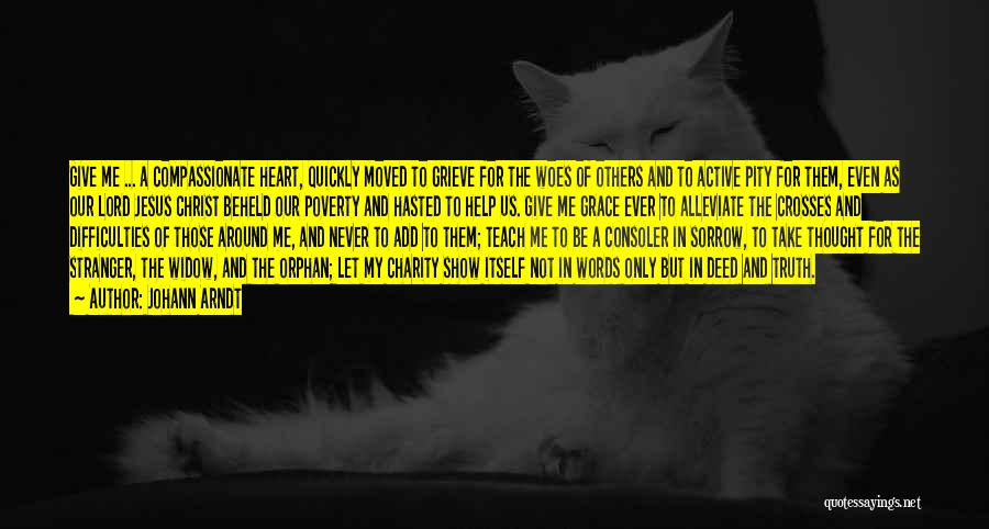 Johann Arndt Quotes: Give Me ... A Compassionate Heart, Quickly Moved To Grieve For The Woes Of Others And To Active Pity For